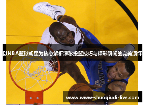 以NBA篮球明星为核心解析漂移投篮技巧与精彩瞬间的完美演绎