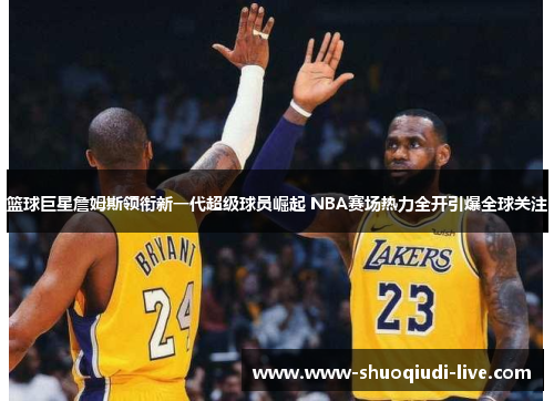 篮球巨星詹姆斯领衔新一代超级球员崛起 NBA赛场热力全开引爆全球关注