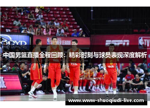 中国男篮直播全程回顾：精彩时刻与球员表现深度解析