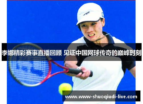 李娜精彩赛事直播回顾 见证中国网球传奇的巅峰时刻